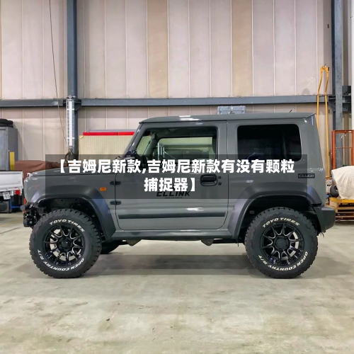 【吉姆尼新款,吉姆尼新款有没有颗粒捕捉器】-第1张图片