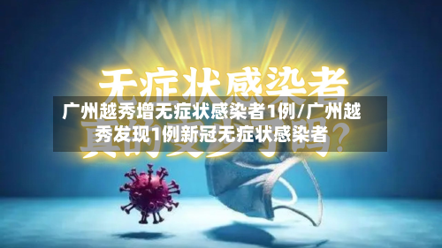 广州越秀增无症状感染者1例/广州越秀发现1例新冠无症状感染者-第1张图片