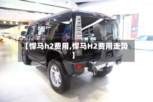 【悍马h2费用,悍马H2费用走势】-第1张图片