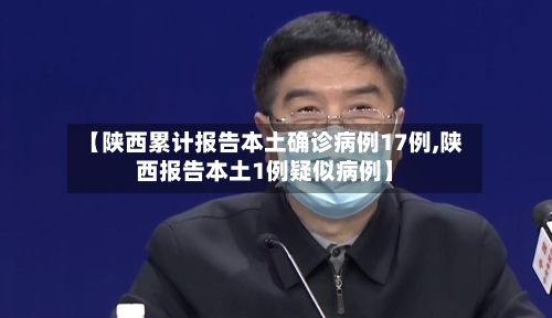 【陕西累计报告本土确诊病例17例,陕西报告本土1例疑似病例】-第1张图片