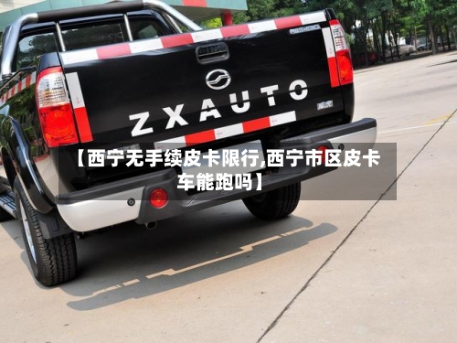 【西宁无手续皮卡限行,西宁市区皮卡车能跑吗】-第1张图片