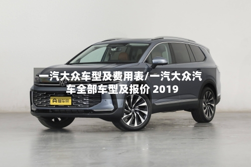 一汽大众车型及费用表/一汽大众汽车全部车型及报价 2019