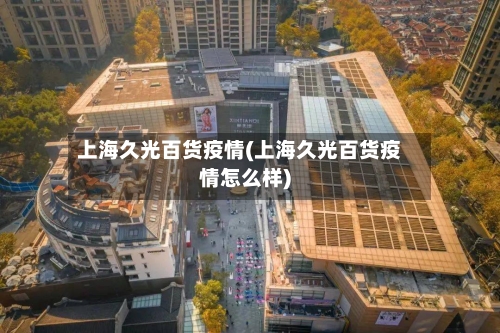 上海久光百货疫情(上海久光百货疫情怎么样)-第2张图片