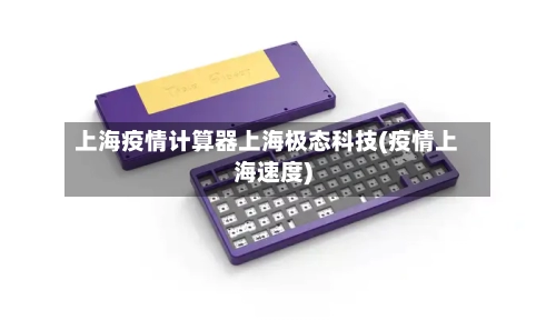 上海疫情计算器上海极态科技(疫情上海速度)-第1张图片