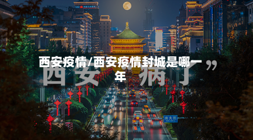 西安疫情/西安疫情封城是哪一年