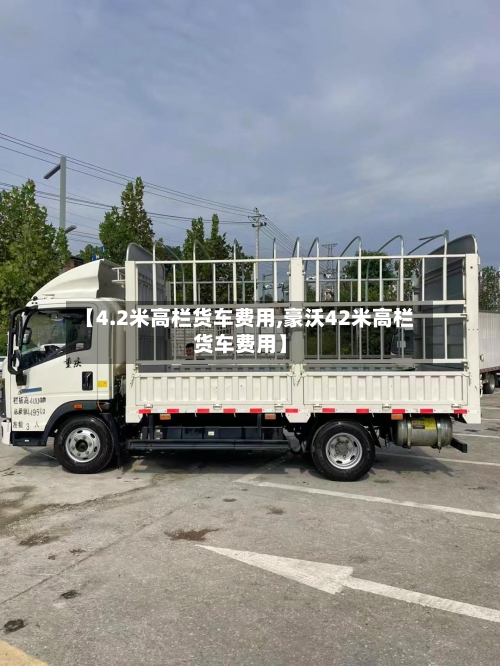 【4.2米高栏货车费用,豪沃42米高栏货车费用】-第1张图片
