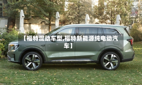【福特混动车型,福特新能源纯电动汽车】-第1张图片