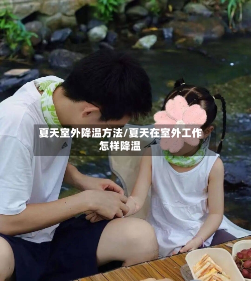 夏天室外降温方法/夏天在室外工作怎样降温-第1张图片