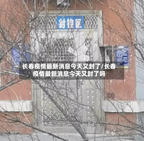 长春疫情最新消息今天又封了/长春疫情最新消息今天又封了吗-第1张图片