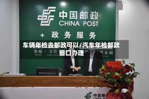 车辆年检去邮政可以/汽车年检邮政窗口办理-第2张图片