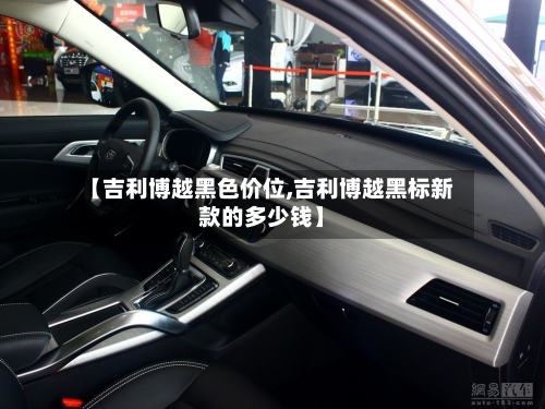 【吉利博越黑色价位,吉利博越黑标新款的多少钱】-第1张图片