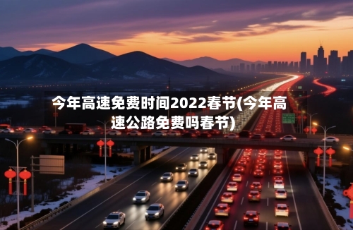 今年高速免费时间2022春节(今年高速公路免费吗春节)-第1张图片