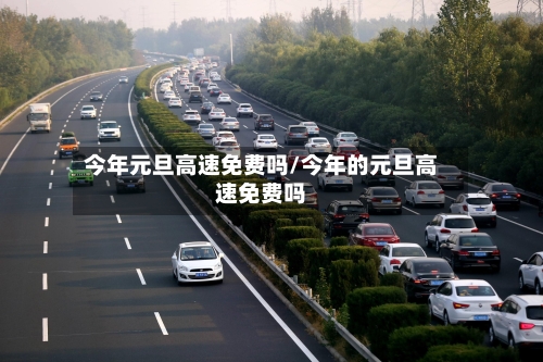 今年元旦高速免费吗/今年的元旦高速免费吗-第1张图片