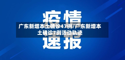 广东新增本土确诊47例/广东新增本土确诊7例活动轨迹