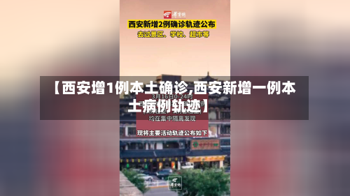 【西安增1例本土确诊,西安新增一例本土病例轨迹】