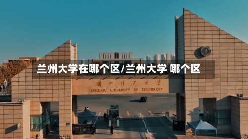 兰州大学在哪个区/兰州大学 哪个区-第3张图片