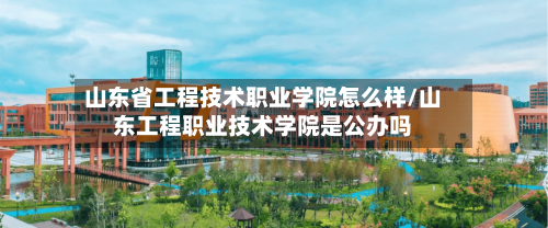 山东省工程技术职业学院怎么样/山东工程职业技术学院是公办吗-第3张图片