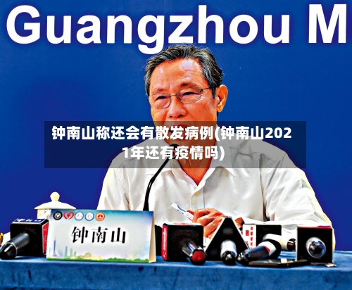 钟南山称还会有散发病例(钟南山2021年还有疫情吗)-第1张图片