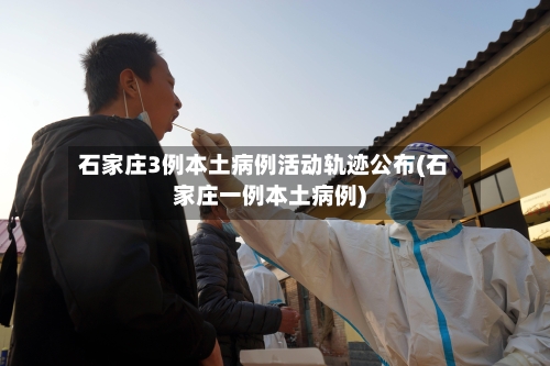 石家庄3例本土病例活动轨迹公布(石家庄一例本土病例)-第1张图片