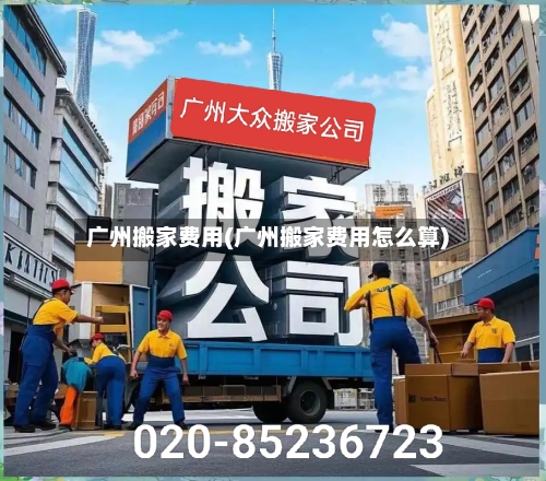 广州搬家费用(广州搬家费用怎么算)-第1张图片