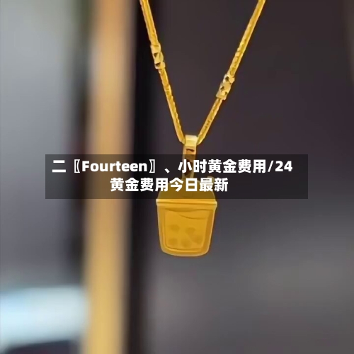 二〖Fourteen〗	、小时黄金费用/24黄金费用今日最新-第1张图片