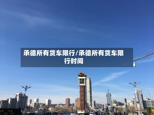 承德所有货车限行/承德所有货车限行时间-第2张图片