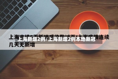 上海新增2例/上海新增2例本地新冠-第2张图片