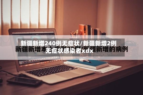 新疆新增240例无症状/新疆新增2例无症状感染者xdx-第3张图片