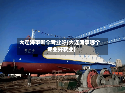 大连海事哪个专业好(大连海事哪个专业好就业)-第2张图片