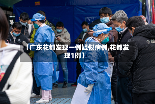 【广东花都发现一例疑似病例,花都发现1例】-第1张图片