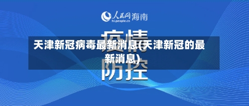 天津新冠病毒最新消息(天津新冠的最新消息)-第1张图片