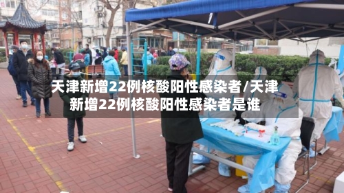 天津新增22例核酸阳性感染者/天津新增22例核酸阳性感染者是谁-第1张图片