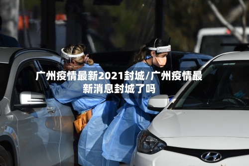 广州疫情最新2021封城/广州疫情最新消息封城了吗-第3张图片