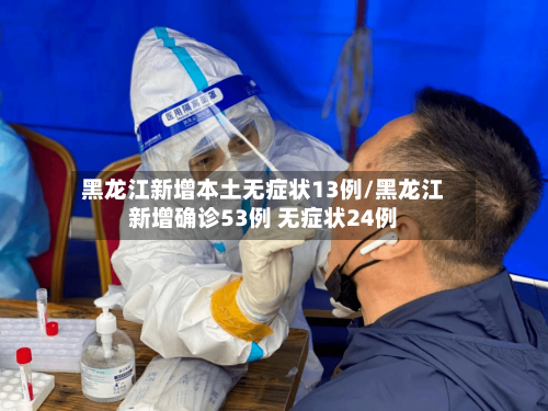 黑龙江新增本土无症状13例/黑龙江新增确诊53例 无症状24例-第1张图片