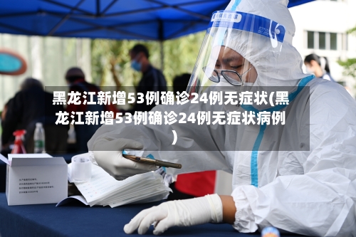 黑龙江新增53例确诊24例无症状(黑龙江新增53例确诊24例无症状病例)-第2张图片