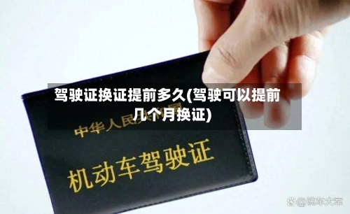 驾驶证换证提前多久(驾驶可以提前几个月换证)-第3张图片
