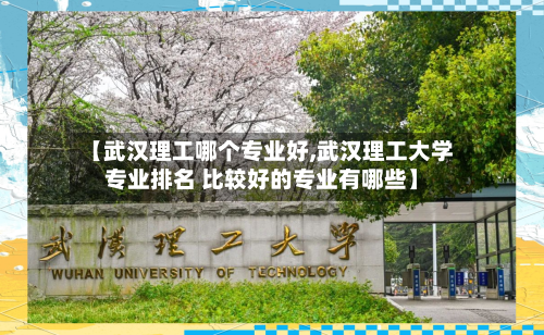 【武汉理工哪个专业好,武汉理工大学专业排名 比较好的专业有哪些】-第1张图片