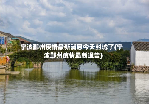 宁波鄞州疫情最新消息今天封城了(宁波鄞州疫情最新通告)-第1张图片