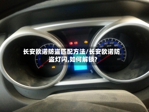 长安欧诺防盗匹配方法/长安欧诺防盗灯闪,如何解锁?-第1张图片