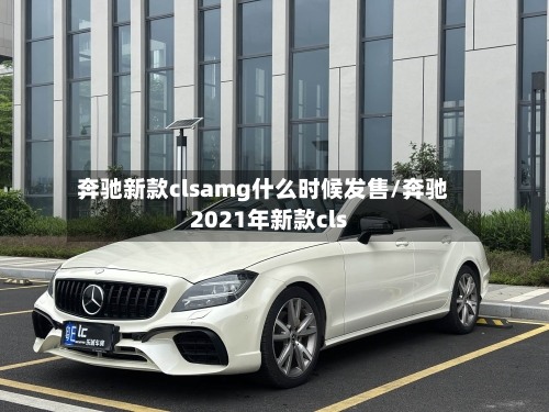奔驰新款clsamg什么时候发售/奔驰2021年新款cls-第1张图片