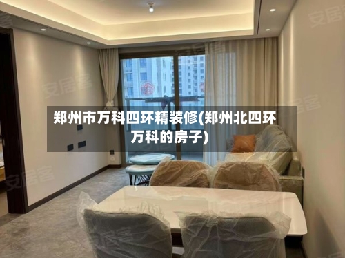 郑州市万科四环精装修(郑州北四环万科的房子)-第3张图片