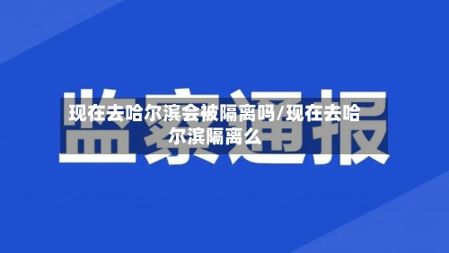 现在去哈尔滨会被隔离吗/现在去哈尔滨隔离么-第2张图片
