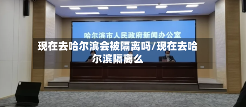 现在去哈尔滨会被隔离吗/现在去哈尔滨隔离么-第3张图片