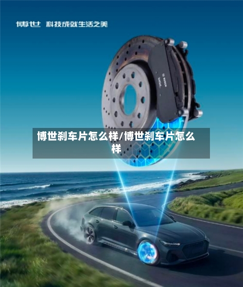 博世刹车片怎么样/博世刹车片怎么样-第1张图片