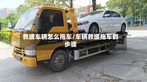 救援车辆怎么拖车/车辆救援拖车的步骤-第1张图片