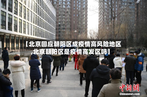 【北京回应朝阳区成疫情高风险地区,北京朝阳区是疫情高发区吗】-第1张图片
