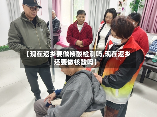 【现在返乡要做核酸检测吗,现在返乡还要做核酸吗】