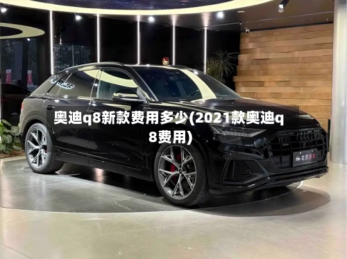 奥迪q8新款费用多少(2021款奥迪q8费用)-第1张图片