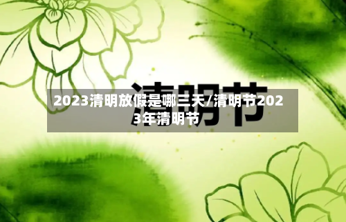 2023清明放假是哪三天/清明节2023年清明节-第3张图片