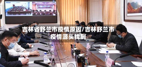 吉林省舒兰市疫情原因/吉林舒兰市疫情源头找到-第2张图片